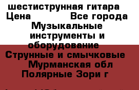 шестиструнная гитара › Цена ­ 4 000 - Все города Музыкальные инструменты и оборудование » Струнные и смычковые   . Мурманская обл.,Полярные Зори г.